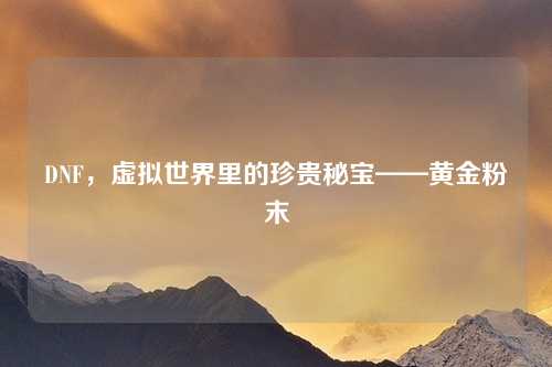 DNF，虚拟世界里的珍贵秘宝——黄金粉末