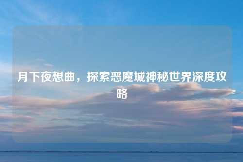 月下夜想曲，探索恶魔城神秘世界深度攻略
