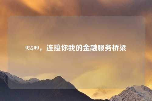 95599，连接你我的金融服务桥梁