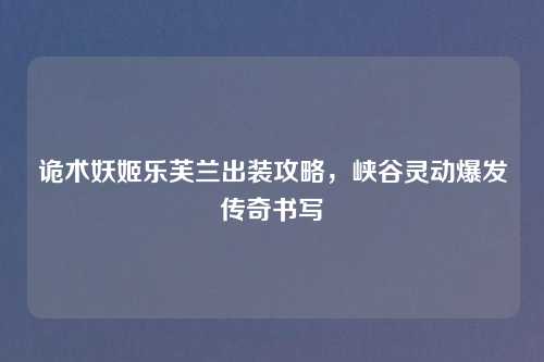 诡术妖姬乐芙兰出装攻略，峡谷灵动爆发传奇书写