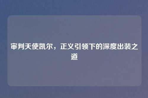 审判天使凯尔，正义引领下的深度出装之道