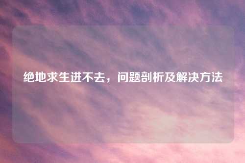 绝地求生进不去，问题剖析及解决方法