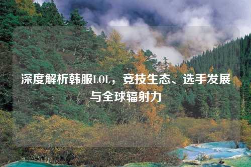 深度解析韩服LOL，竞技生态、选手发展与全球辐射力
