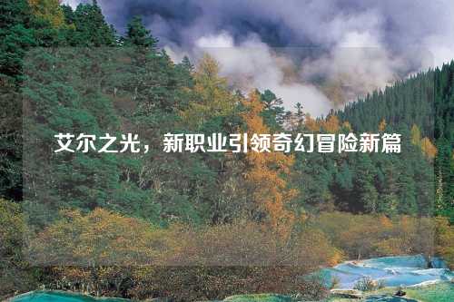 艾尔之光，新职业引领奇幻冒险新篇