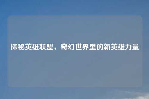 探秘英雄联盟，奇幻世界里的新英雄力量