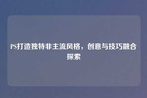 PS打造独特非主流风格，创意与技巧融合探索