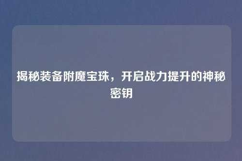 揭秘装备附魔宝珠，开启战力提升的神秘密钥