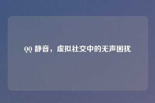 QQ 静音，虚拟社交中的无声困扰