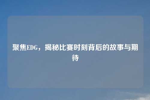 聚焦EDG，揭秘比赛时刻背后的故事与期待