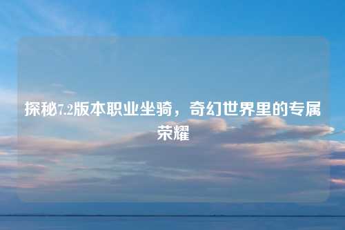 探秘7.2版本职业坐骑，奇幻世界里的专属荣耀