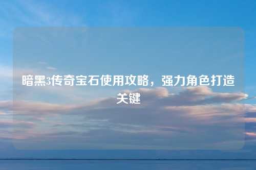 暗黑3传奇宝石使用攻略,强力角色打造关键