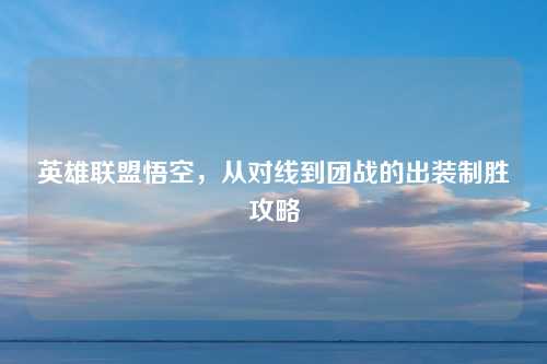 英雄联盟悟空，从对线到团战的出装制胜攻略