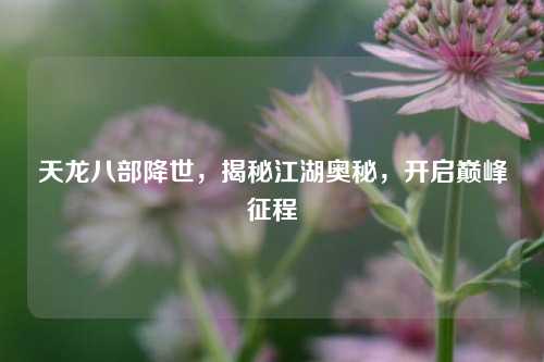 天龙八部降世，揭秘江湖奥秘，开启巅峰征程