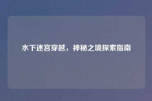 水下迷宫穿越，神秘之境探索指南