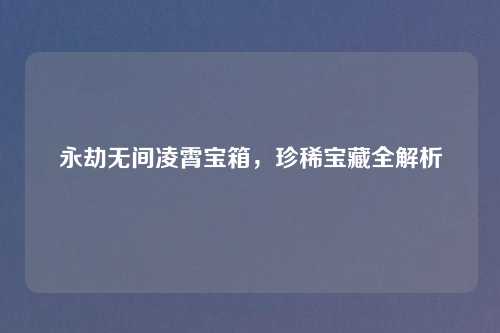 永劫无间凌霄宝箱，珍稀宝藏全解析