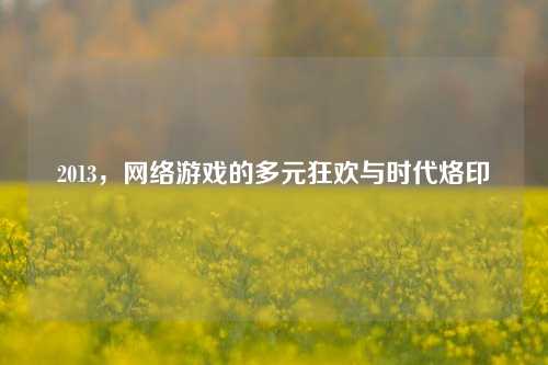 2013，网络游戏的多元狂欢与时代烙印