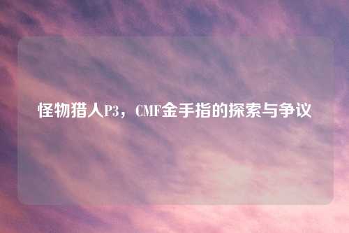 怪物猎人P3，CMF金手指的探索与争议