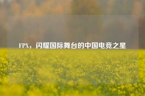 FPX，闪耀国际舞台的中国电竞之星
