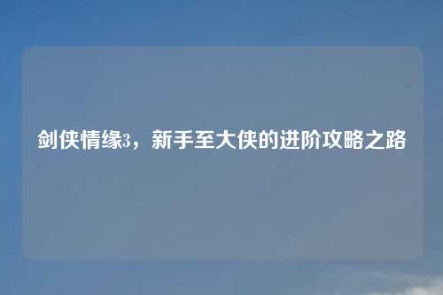 剑侠情缘3，新手至大侠的进阶攻略之路