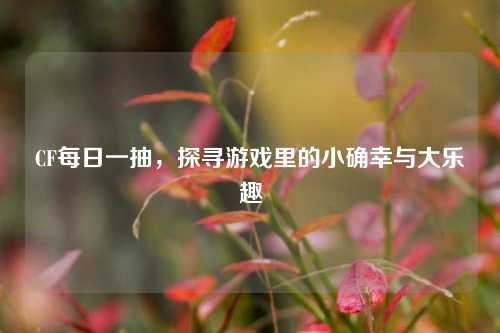 CF每日一抽，探寻游戏里的小确幸与大乐趣