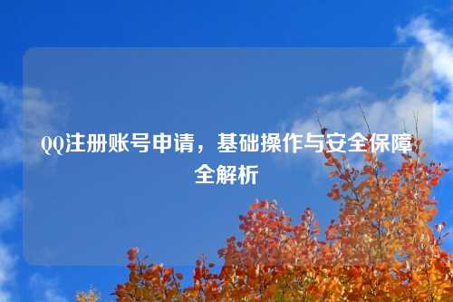 QQ注册账号申请，基础操作与安全保障全解析