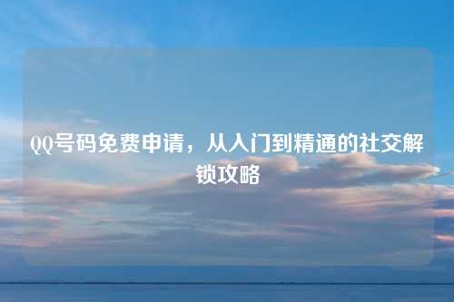 QQ号码免费申请，从入门到精通的社交解锁攻略