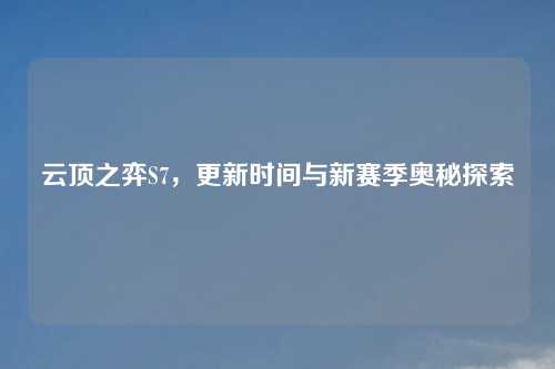 云顶之弈S7，更新时间与新赛季奥秘探索