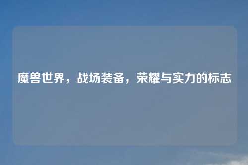 魔兽世界，战场装备，荣耀与实力的标志