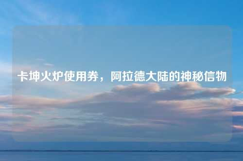 卡坤火炉使用券，阿拉德大陆的神秘信物