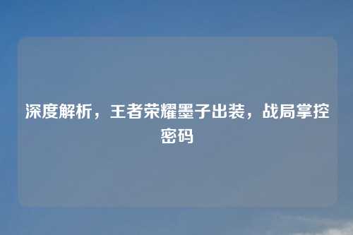 深度解析，王者荣耀墨子出装，战局掌控密码