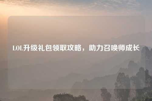 LOL升级礼包领取攻略，助力召唤师成长