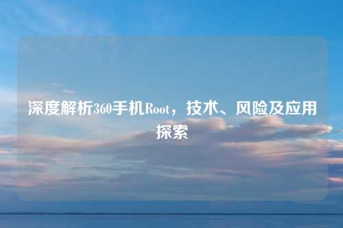 深度解析360手机Root，技术、风险及应用探索