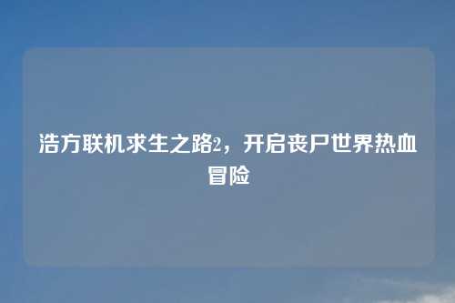 浩方联机求生之路2，开启丧尸世界热血冒险