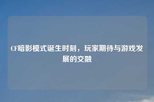 CF暗影模式诞生时刻，玩家期待与游戏发展的交融