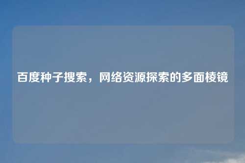 百度种子搜索，网络资源探索的多面棱镜
