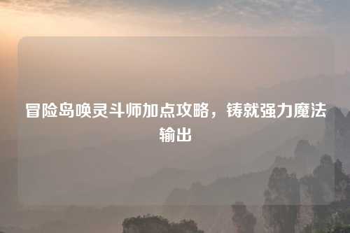 冒险岛唤灵斗师加点攻略，铸就强力魔法输出