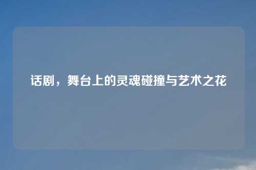 话剧，舞台上的灵魂碰撞与艺术之花