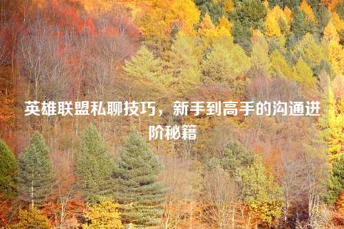英雄联盟私聊技巧，新手到高手的沟通进阶秘籍