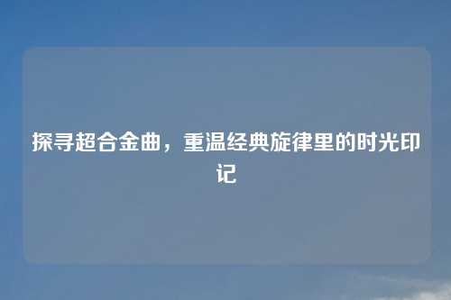 探寻超合金曲，重温经典旋律里的时光印记