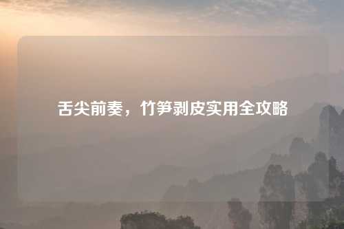 舌尖前奏，竹笋剥皮实用全攻略