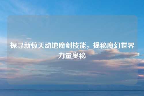 探寻新惊天动地魔剑技能，揭秘魔幻世界力量奥秘