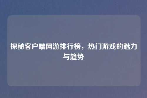 探秘客户端网游排行榜，热门游戏的魅力与趋势