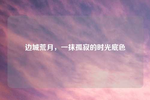 边城荒月，一抹孤寂的时光底色