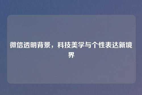 微信透明背景，科技美学与个性表达新境界