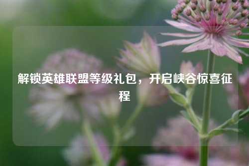解锁英雄联盟等级礼包，开启峡谷惊喜征程