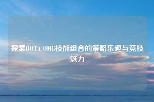 探索DOTA OMG技能组合的策略乐趣与竞技魅力