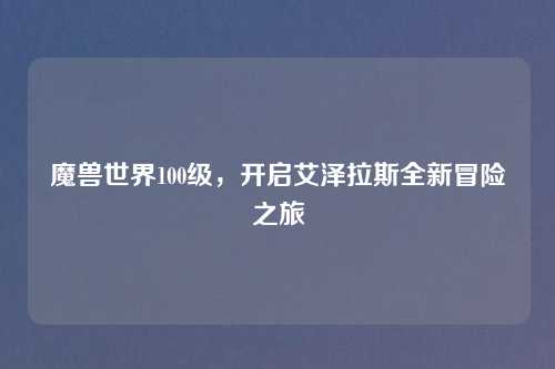 魔兽世界100级，开启艾泽拉斯全新冒险之旅