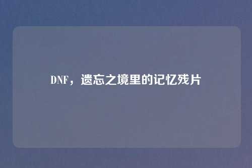 DNF，遗忘之境里的记忆残片