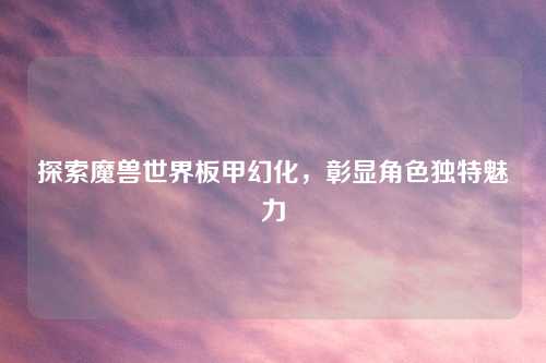 探索魔兽世界板甲幻化，彰显角色独特魅力