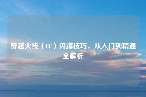 穿越火线（CF）闪蹲技巧，从入门到精通全解析
